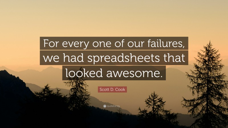 Scott D. Cook Quote: “For every one of our failures, we had spreadsheets that looked awesome.”