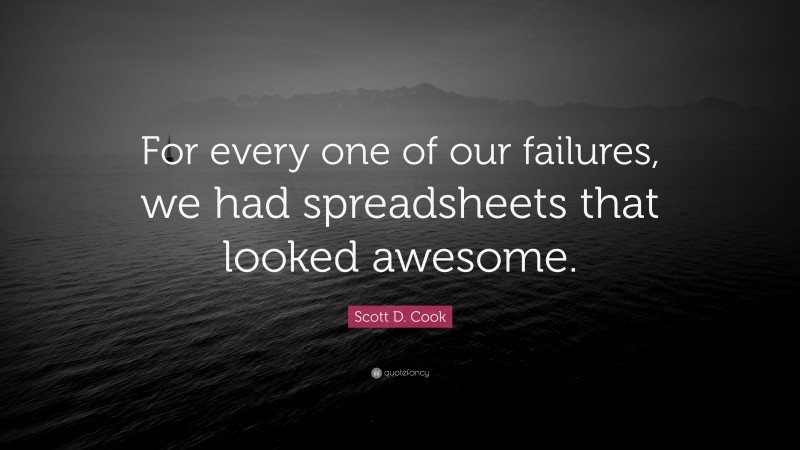 Scott D. Cook Quote: “For every one of our failures, we had spreadsheets that looked awesome.”