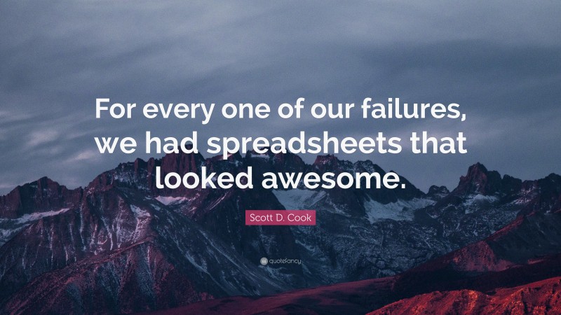 Scott D. Cook Quote: “For every one of our failures, we had spreadsheets that looked awesome.”