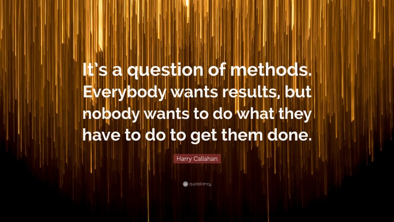 Harry Callahan Quote: “It’s a question of methods. Everybody wants results, but nobody wants to do what they have to do to get them done.”