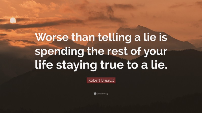 Robert Breault Quote: “Worse than telling a lie is spending the rest of your life staying true to a lie.”