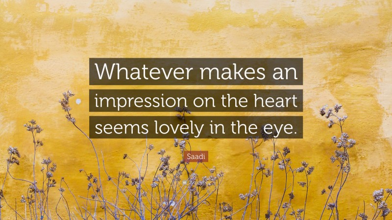 Saadi Quote: “Whatever makes an impression on the heart seems lovely in the eye.”