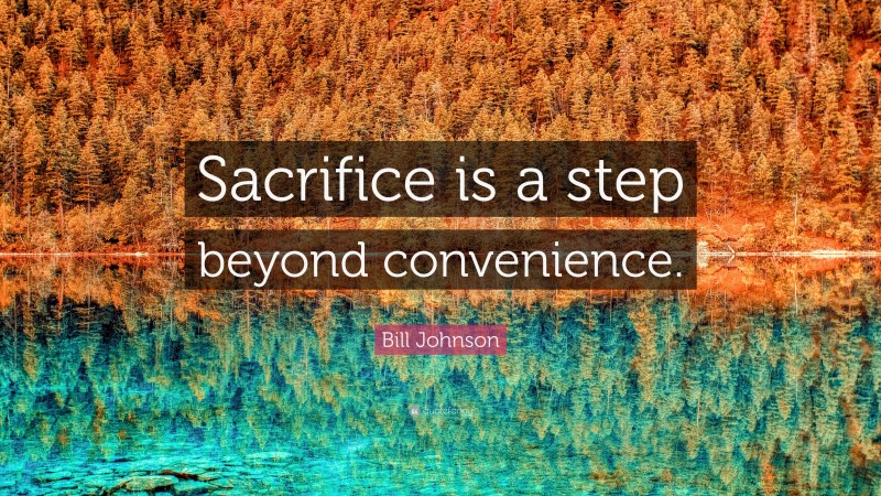 Bill Johnson Quote: “Sacrifice is a step beyond convenience.”