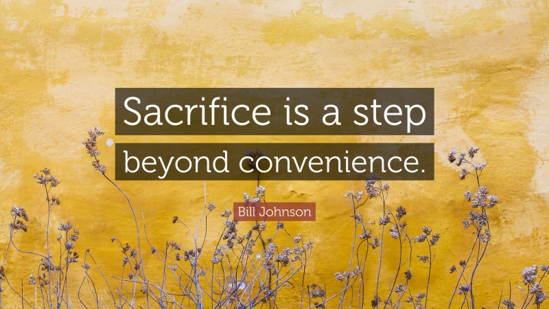 Bill Johnson Quote: “Sacrifice is a step beyond convenience.”