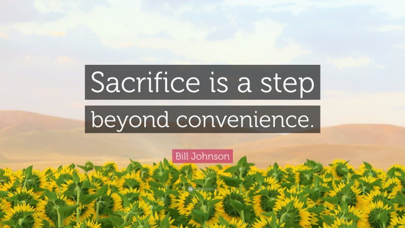 Bill Johnson Quote: “Sacrifice is a step beyond convenience.”