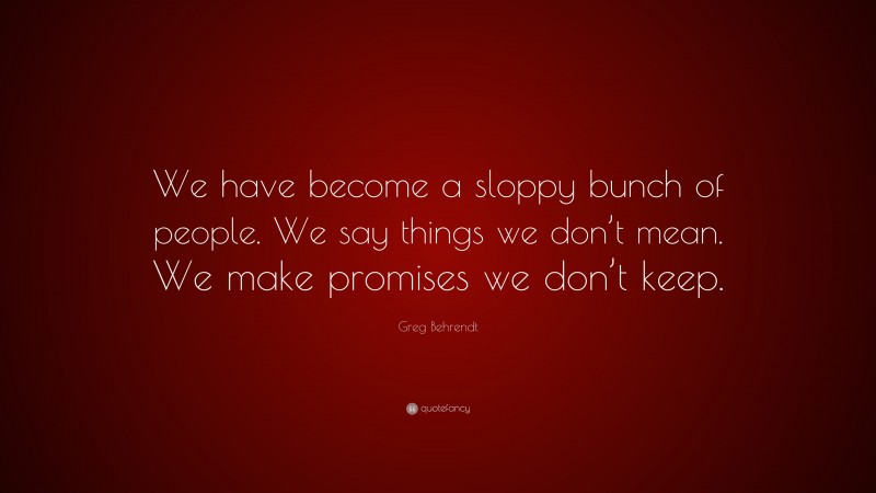 Greg Behrendt Quote: “We have become a sloppy bunch of people. We say things we don’t mean. We make promises we don’t keep.”