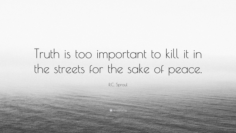 R.C. Sproul Quote: “Truth is too important to kill it in the streets for the sake of peace.”