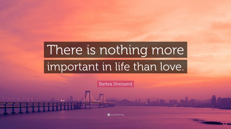 Barbra Streisand Quote: “There is nothing more important in life than love.”