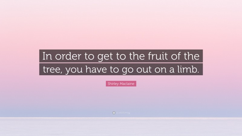 Shirley Maclaine Quote: “In order to get to the fruit of the tree, you have to go out on a limb.”