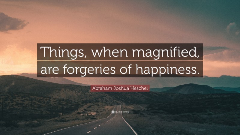 Abraham Joshua Heschel Quote: “Things, when magnified, are forgeries of happiness.”