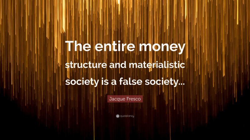 Jacque Fresco Quote: “The entire money structure and materialistic society is a false society...”