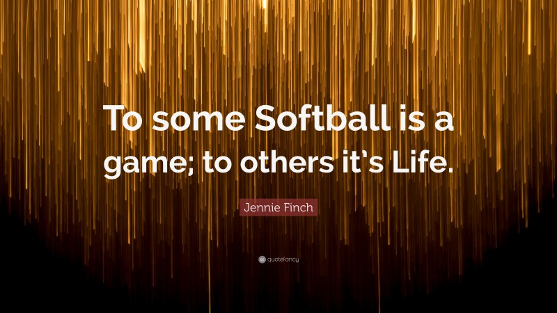 Jennie Finch Quote: “To some Softball is a game; to others it’s Life.”