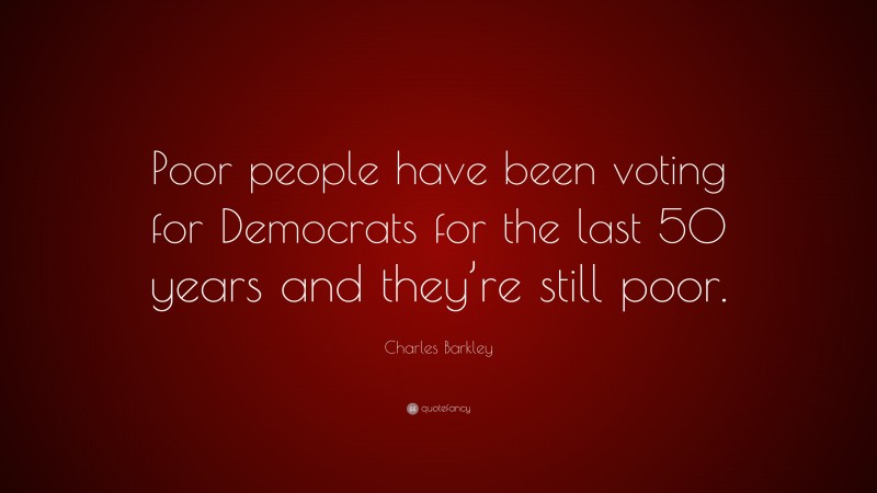 Charles Barkley Quote: “Poor people have been voting for Democrats for the last 50 years and they’re still poor.”