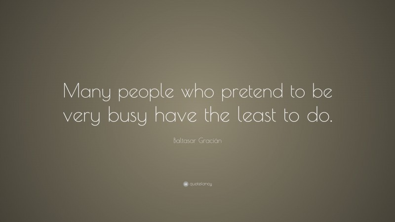 Baltasar Gracián Quote: “Many people who pretend to be very busy have the least to do.”