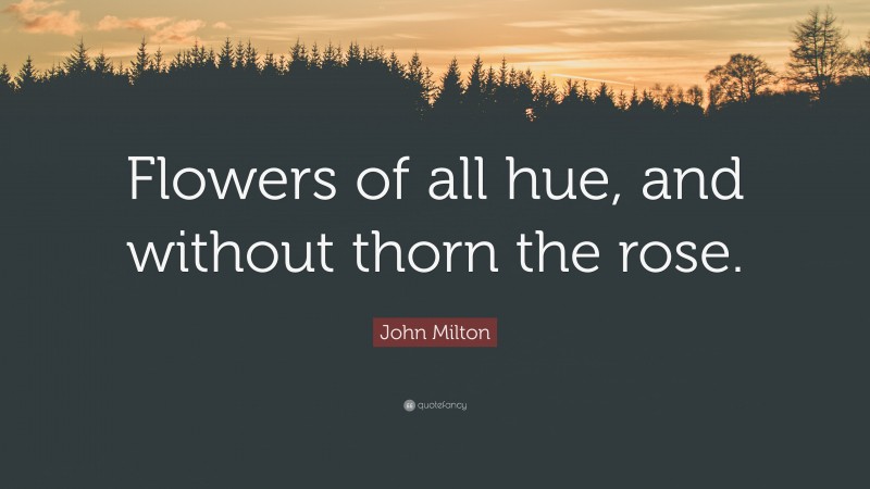 John Milton Quote: “Flowers of all hue, and without thorn the rose.”