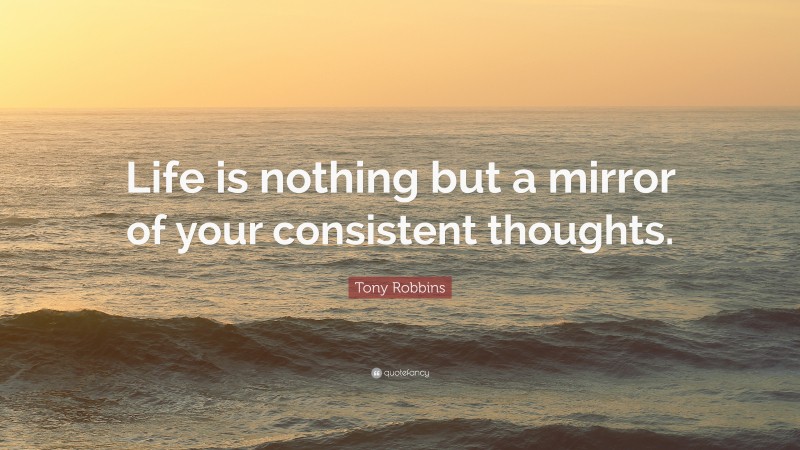 Tony Robbins Quote: “Life is nothing but a mirror of your consistent thoughts.”