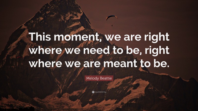 Melody Beattie Quote: “This moment, we are right where we need to be, right where we are meant to be.”