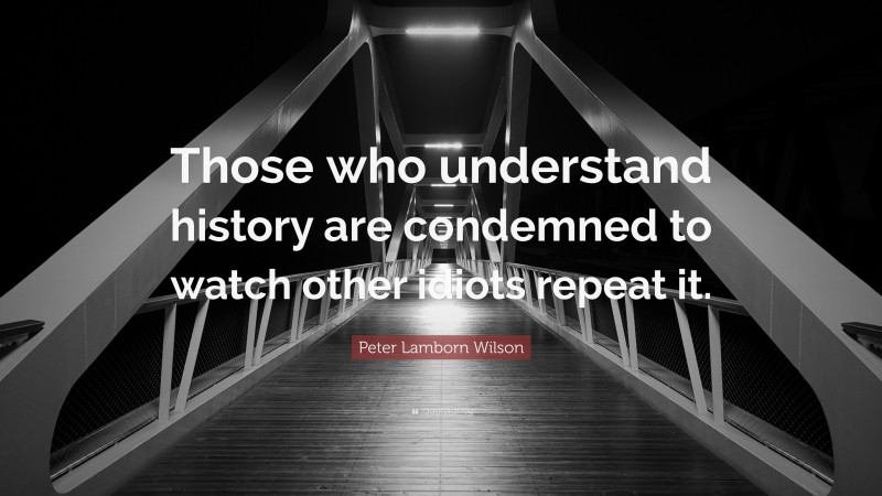 Peter Lamborn Wilson Quote: “Those who understand history are condemned to watch other idiots repeat it.”