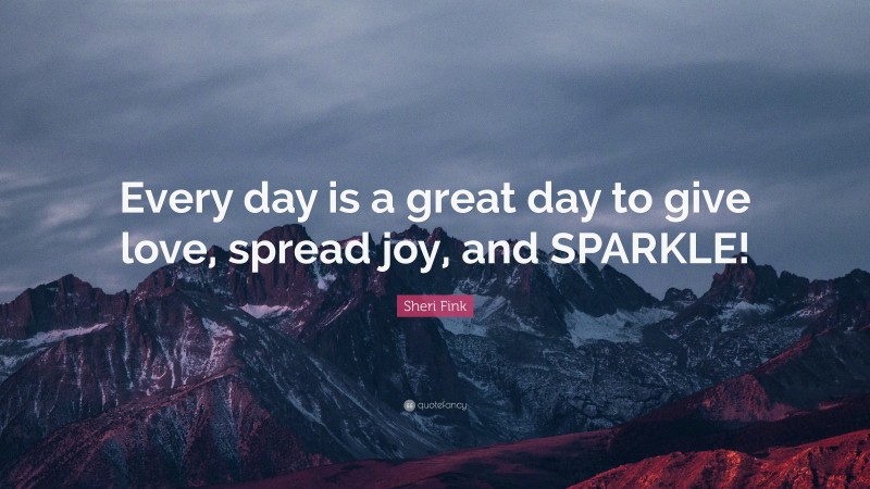 Sheri Fink Quote: “Every day is a great day to give love, spread joy, and SPARKLE!”