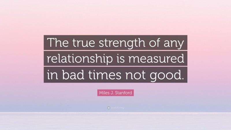 Miles J. Stanford Quote: “The true strength of any relationship is measured in bad times not good.”