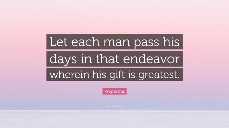 Propertius Quote: “Let each man pass his days in that endeavor wherein his gift is greatest.”
