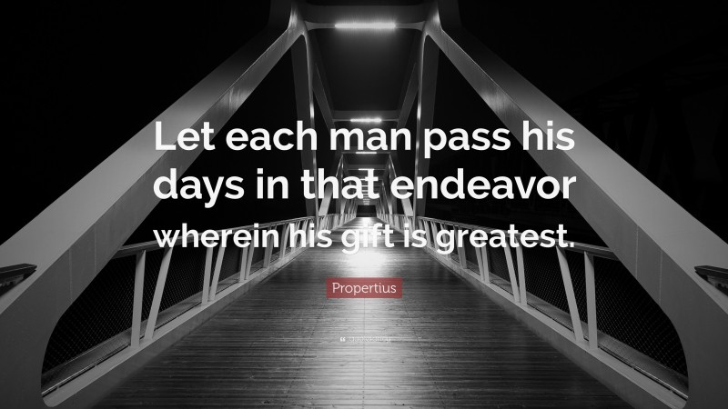 Propertius Quote: “Let each man pass his days in that endeavor wherein his gift is greatest.”