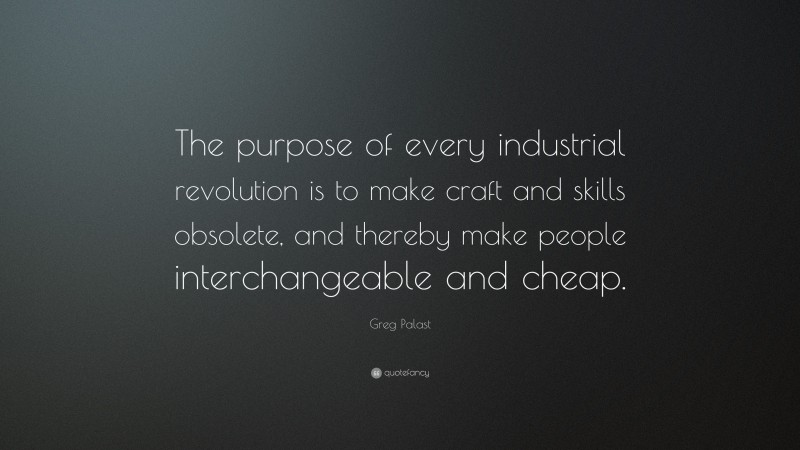 Greg Palast Quote: “The purpose of every industrial revolution is to make craft and skills obsolete, and thereby make people interchangeable and cheap.”