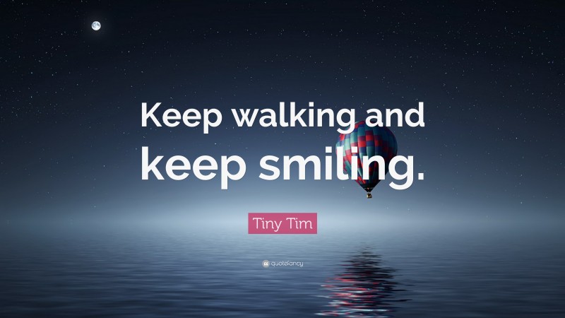 Tiny Tim Quote: “Keep walking and keep smiling.”