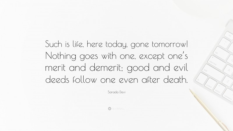 Sarada Devi Quote: “Such is life, here today, gone tomorrow! Nothing goes with one, except one’s merit and demerit; good and evil deeds follow one even after death.”