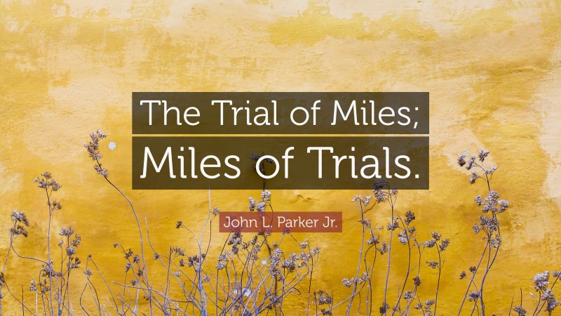 John L. Parker Jr. Quote: “The Trial of Miles; Miles of Trials.”