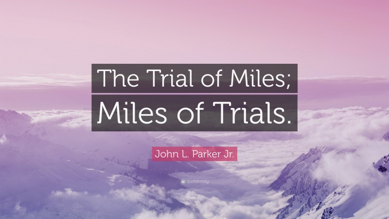 John L. Parker Jr. Quote: “The Trial of Miles; Miles of Trials.”
