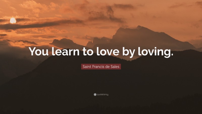Saint Francis de Sales Quote: “You learn to love by loving.”