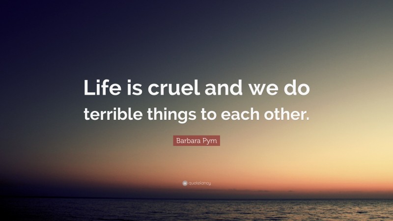 Barbara Pym Quote: “Life is cruel and we do terrible things to each other.”