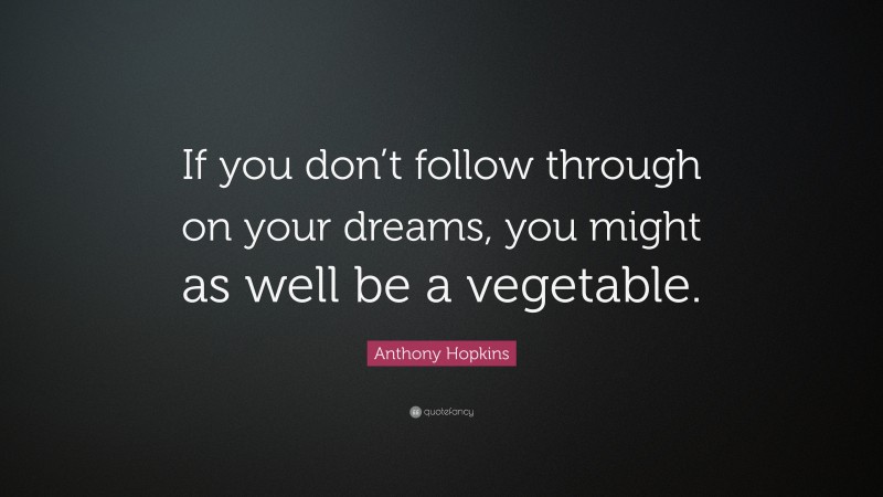 Anthony Hopkins Quote: “If you don’t follow through on your dreams, you might as well be a vegetable.”