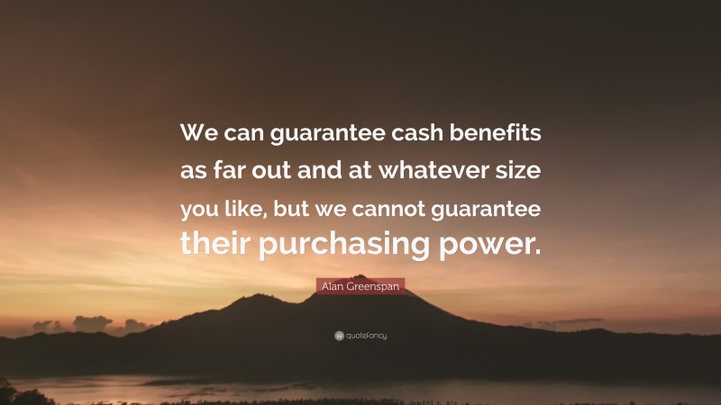 Alan Greenspan Quote: “We can guarantee cash benefits as far out and at whatever size you like, but we cannot guarantee their purchasing power.”