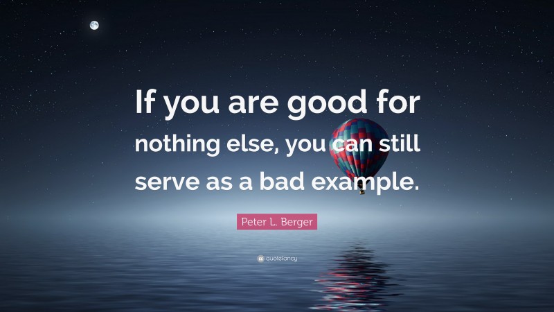 Peter L. Berger Quote: “If you are good for nothing else, you can still serve as a bad example.”