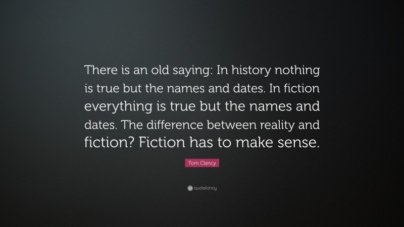 Tom Clancy Quote: “There is an old saying: In history nothing is true but the names and dates. In fiction everything is true but the names and dates. The difference between reality and fiction? Fiction has to make sense.”