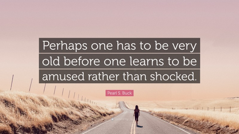 Pearl S. Buck Quote: “Perhaps one has to be very old before one learns to be amused rather than shocked.”
