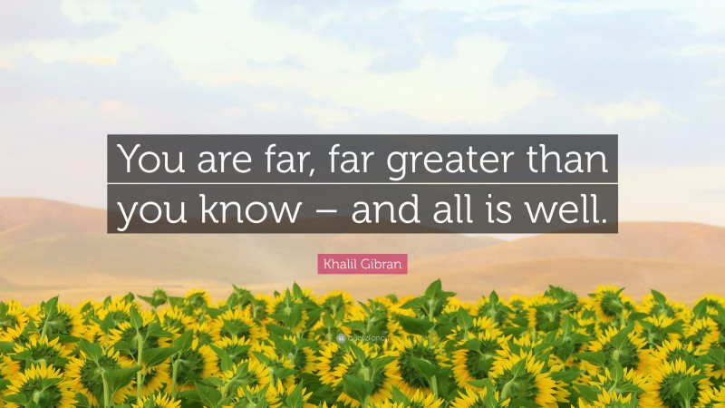 Khalil Gibran Quote: “You are far, far greater than you know – and all is well.”