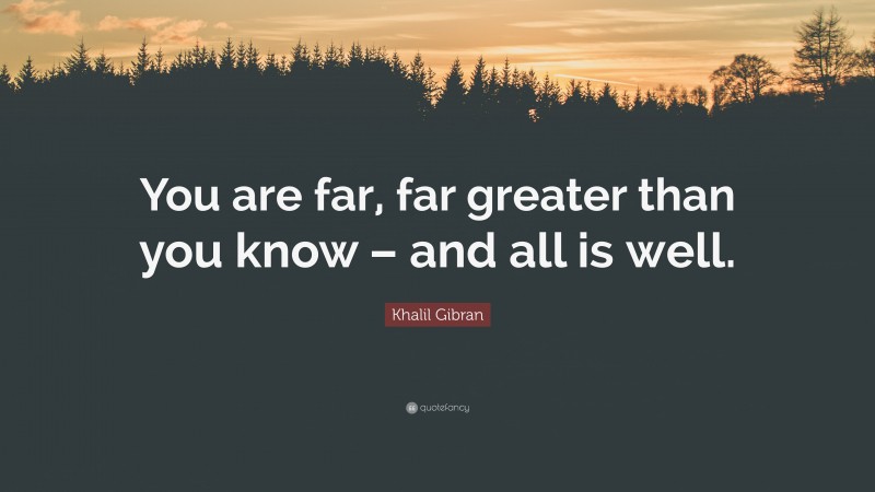 Khalil Gibran Quote: “You are far, far greater than you know – and all is well.”