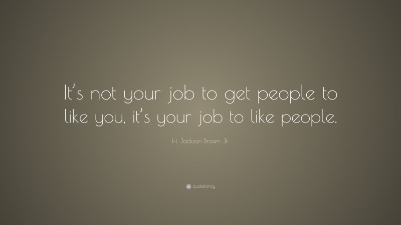 H. Jackson Brown Jr. Quote: “It’s not your job to get people to like you, it’s your job to like people.”
