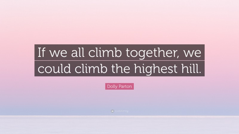 Dolly Parton Quote: “If we all climb together, we could climb the highest hill.”