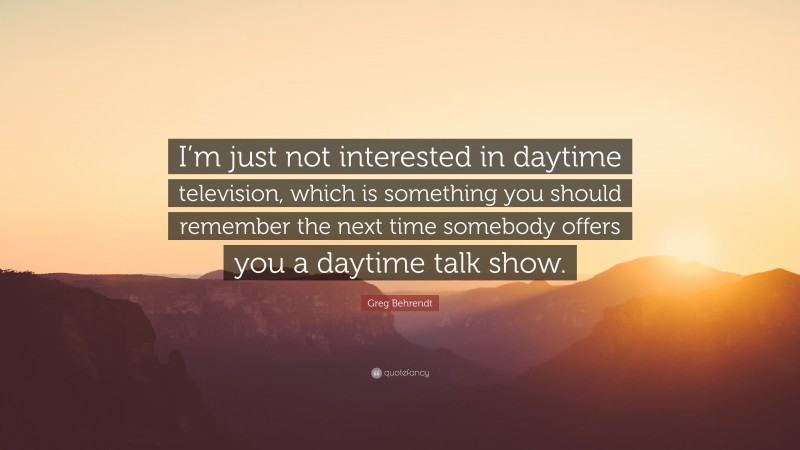 Greg Behrendt Quote: “I’m just not interested in daytime television, which is something you should remember the next time somebody offers you a daytime talk show.”