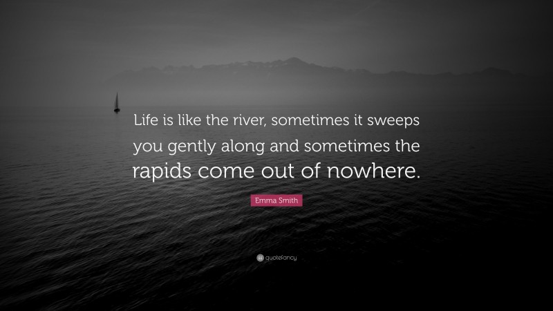 Emma Smith Quote: “Life is like the river, sometimes it sweeps you gently along and sometimes the rapids come out of nowhere.”