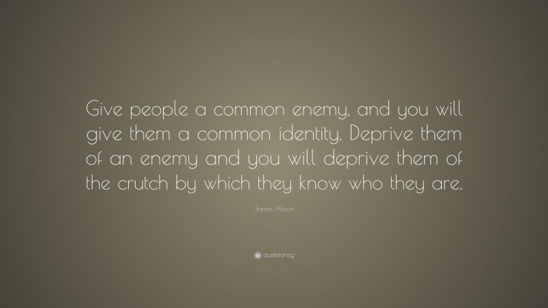 James Alison Quote: “Give people a common enemy, and you will give them a common identity. Deprive them of an enemy and you will deprive them of the crutch by which they know who they are.”