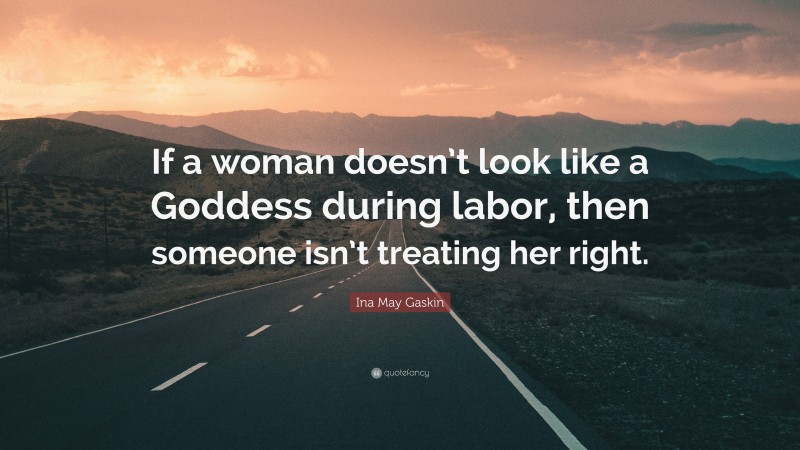 Ina May Gaskin Quote: “If a woman doesn’t look like a Goddess during labor, then someone isn’t treating her right.”