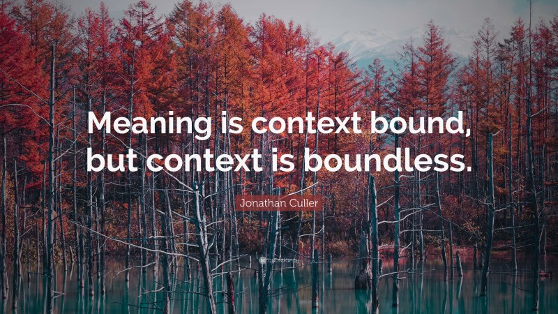 Jonathan Culler Quote: “Meaning is context bound, but context is boundless.”