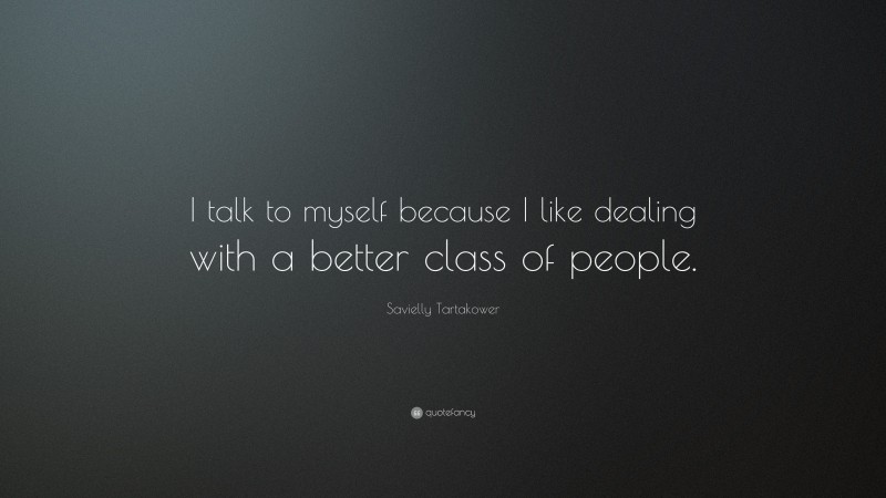 Savielly Tartakower Quote: “I talk to myself because I like dealing with a better class of people.”