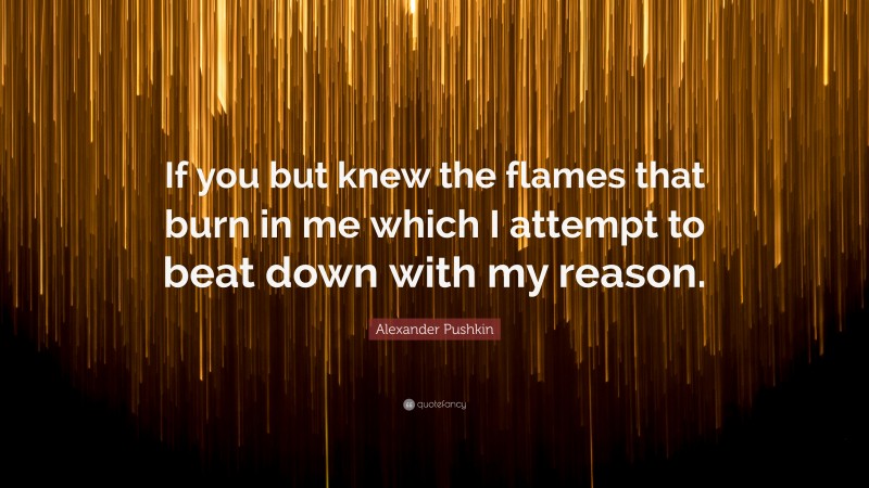 Alexander Pushkin Quote: “If you but knew the flames that burn in me which I attempt to beat down with my reason.”