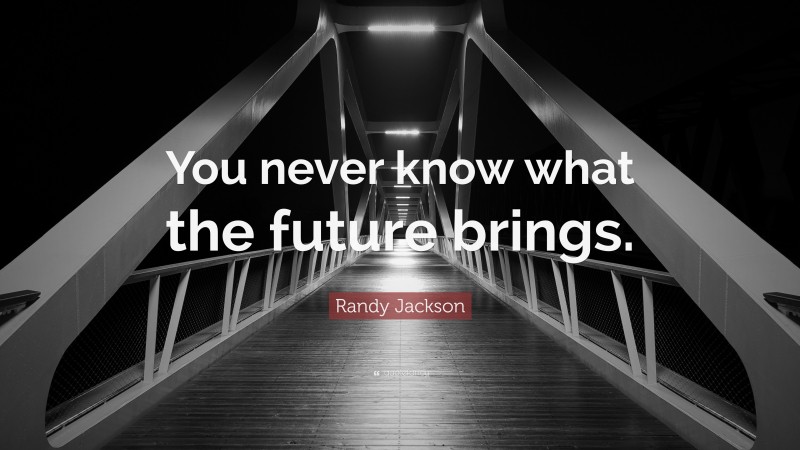 Randy Jackson Quote: “You never know what the future brings.”